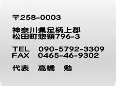 〒258-0003  神奈川県足柄上郡 松田町惣領796-3  TEL　090-5792-3309 FAX　0465-46-9302  代表　高橋　勉