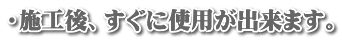 ・施工後、すぐに使用が出来ます。